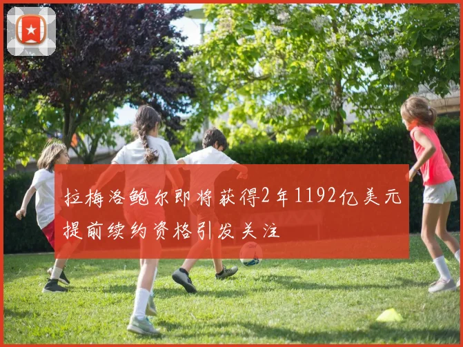 拉梅洛鲍尔即将获得2年1192亿美元提前续约资格引发关注