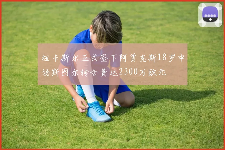 纽卡斯尔正式签下阿贾克斯18岁中场斯图尔转会费达2300万欧元