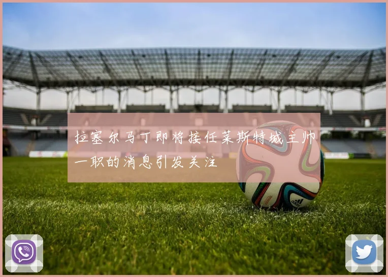 拉塞尔马丁即将接任莱斯特城主帅一职的消息引发关注