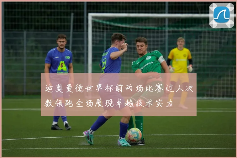 迪奥曼德世界杯前两场比赛过人次数领跑全场展现卓越技术实力
