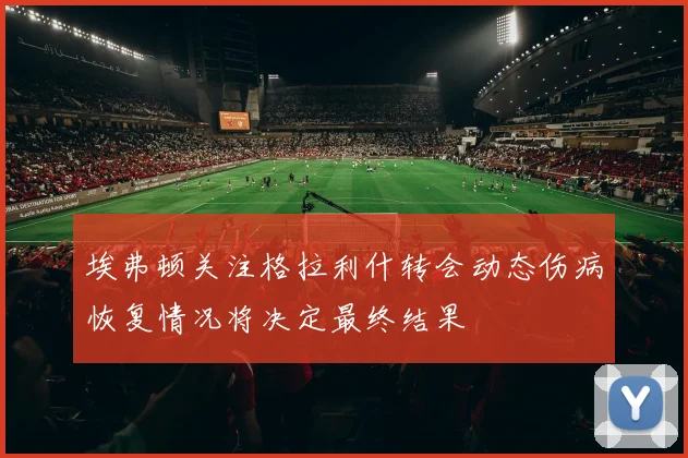 埃弗顿关注格拉利什转会动态伤病恢复情况将决定最终结果