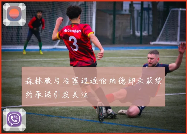 森林狼与活塞追逐伦纳德却未获续约承诺引发关注