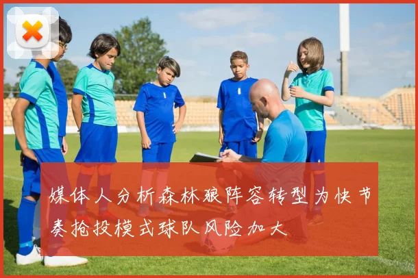 媒体人分析森林狼阵容转型为快节奏抢投模式球队风险加大