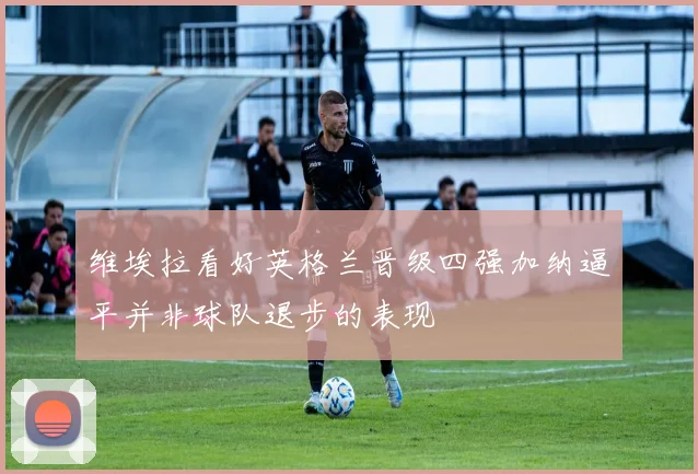 维埃拉看好英格兰晋级四强加纳逼平并非球队退步的表现