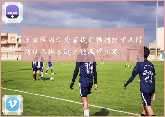 卡尔强调新秀需提前预判防守及时到位不拖后腿才能赢得比赛
