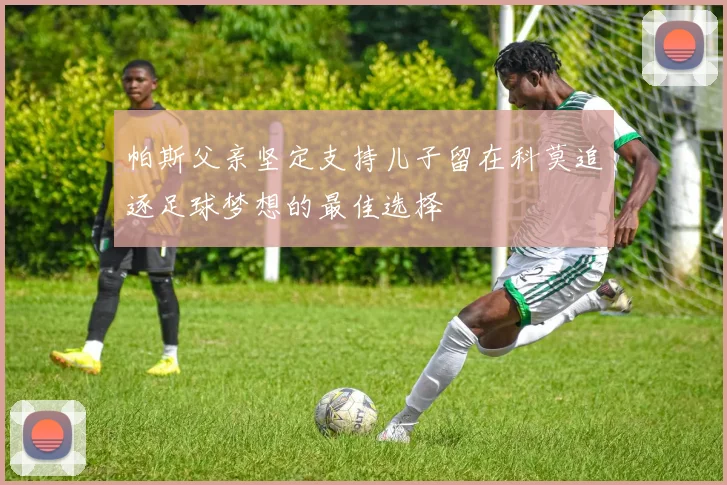 帕斯父亲坚定支持儿子留在科莫追逐足球梦想的最佳选择