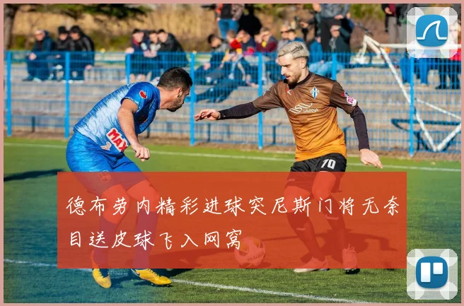 德布劳内精彩进球突尼斯门将无奈目送皮球飞入网窝