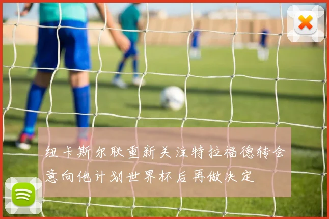 纽卡斯尔联重新关注特拉福德转会意向他计划世界杯后再做决定