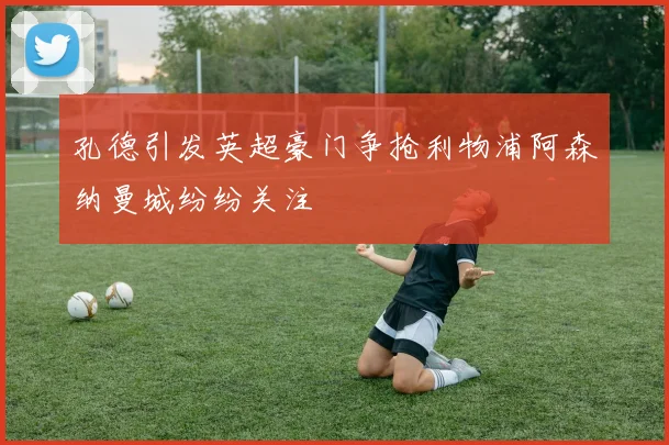 孔德引发英超豪门争抢利物浦阿森纳曼城纷纷关注