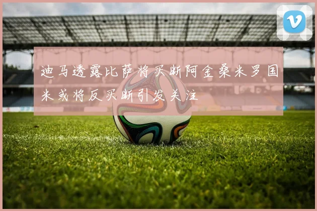迪马透露比萨将买断阿金桑米罗国米或将反买断引发关注