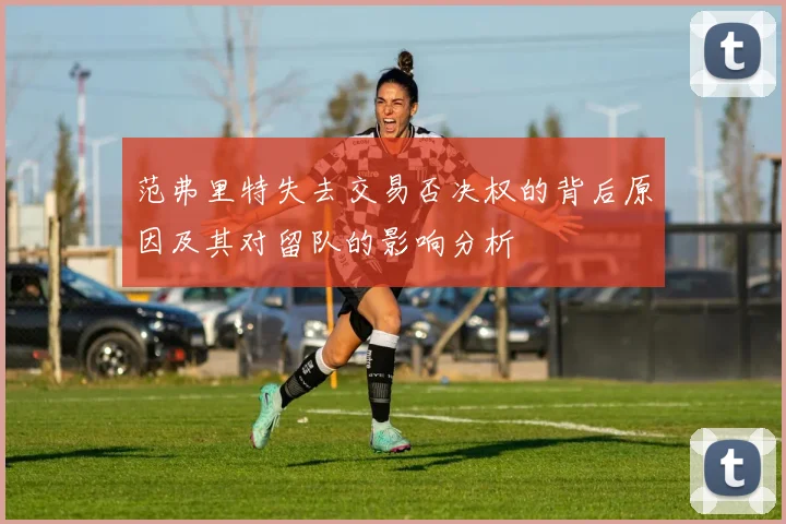 范弗里特失去交易否决权的背后原因及其对留队的影响分析