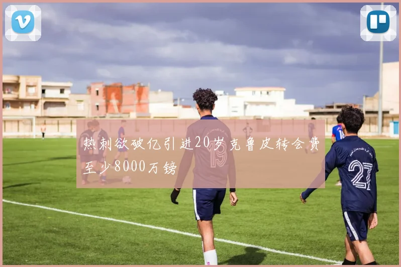 热刺欲破亿引进20岁克鲁皮转会费至少8000万镑
